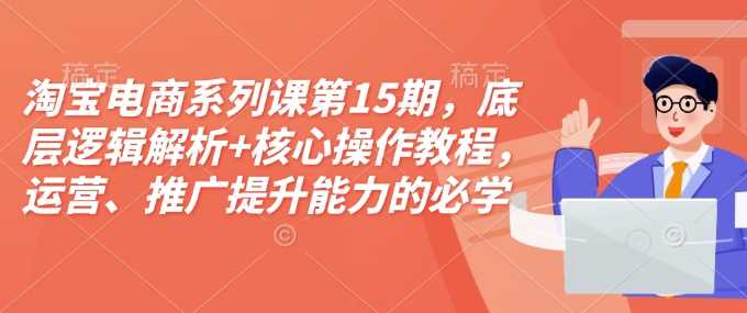 淘宝电商系列课第15期，底层逻辑解析+核心操作教程，运营、推广提升能力的必学课程+配套资料-富业网创