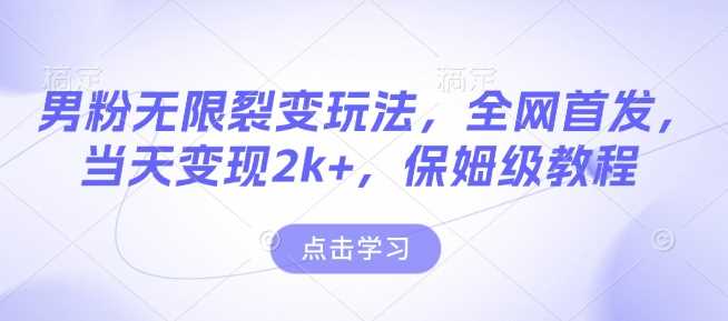 男粉无限裂变玩法，全网首发，当天变现2k+，保姆级教程【永久更新】【揭秘】-富业网创