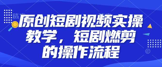 原创短剧视频实操教学，短剧燃剪的操作流程-富业网创