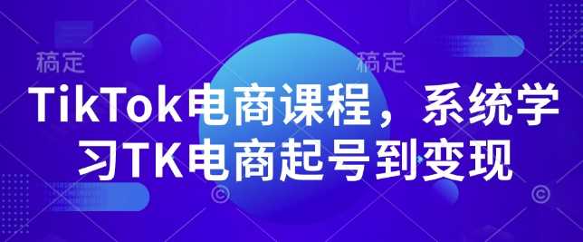 TikTok电商课程，​系统学习TK电商起号到变现-富业网创