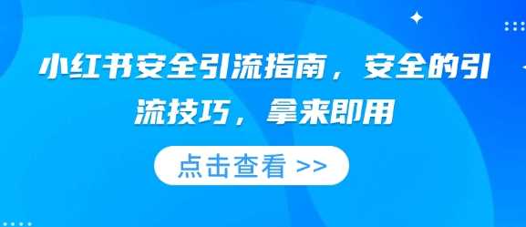 小红书安全引流指南，安全的引流技巧，拿来即用-富业网创