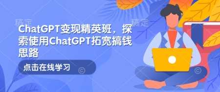 ChatGPT变现精英班，探索使用ChatGPT拓宽搞钱思路