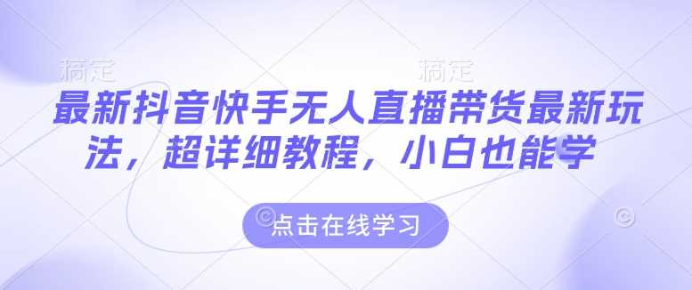 最新抖音快手无人直播带货玩法，超详细教程，小白也能学-吾爱自习网