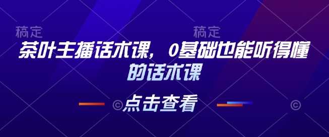 茶叶主播话术课，0基础也能听得懂的话术课-吾爱自习网