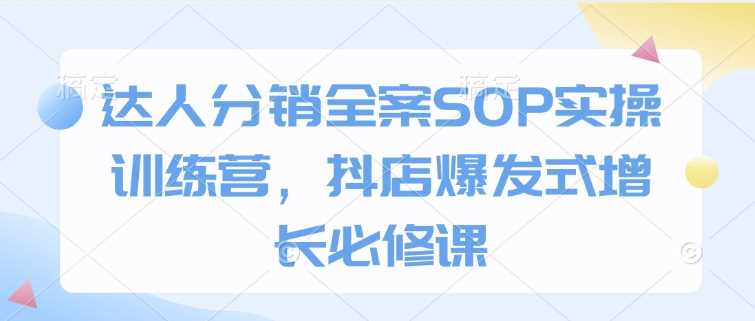 达人分销全案SOP实操训练营，抖店爆发式增长必修课-富业网创