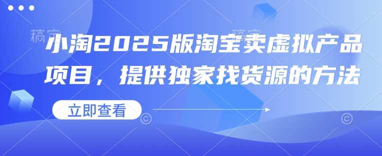 小淘2025版淘宝卖虚拟产品项目，提供独家找货源的方法-富业网创