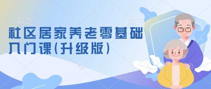 社区居家养老零基础入门课(升级版)了解新手做养老的可行模式，掌握养老项目的筹备方法-富业网创