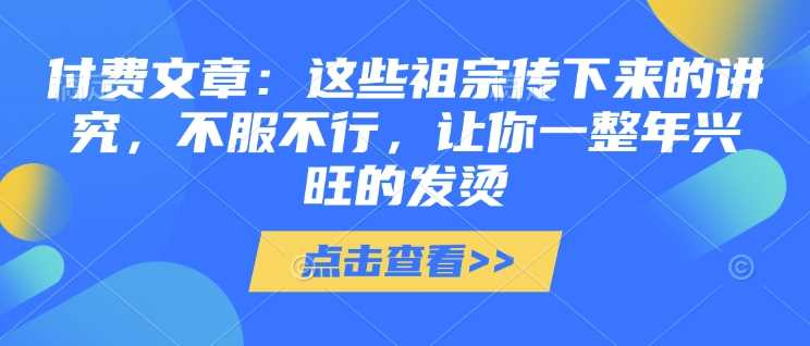 付费文章：这些祖宗传下来的讲究，不服不行，让你一整年兴旺的发烫!(全文收藏)-富业网创