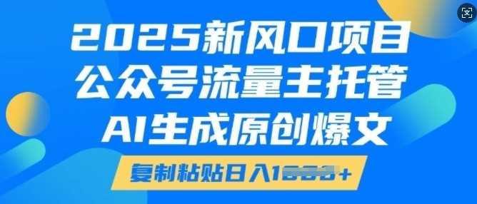 2025新风口项目，公众号流量主托管，AI生成原创爆文，复制粘贴日入多张-富业网创