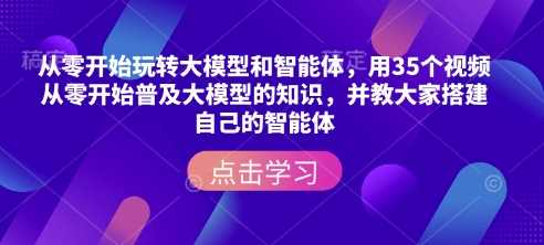 从零开始玩转大模型和智能体，​用35个视频从零开始普及大模型的知识，并教大家搭建自己的智能体-富业网创