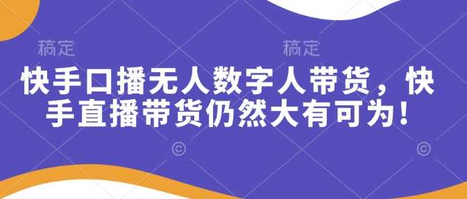 快手口播无人数字人带货，快手直播带货仍然大有可为!-富业网创