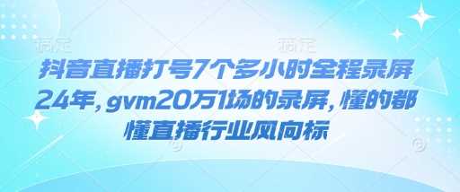 抖音直播打号7个多小时全程录屏24年，gvm20万1场的录屏，懂的都懂直播行业风向标-富业网创