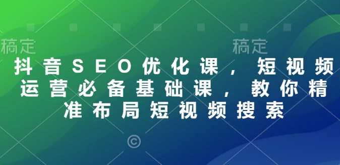 抖音SEO优化课，短视频运营必备基础课，教你精准布局短视频搜索-富业网创