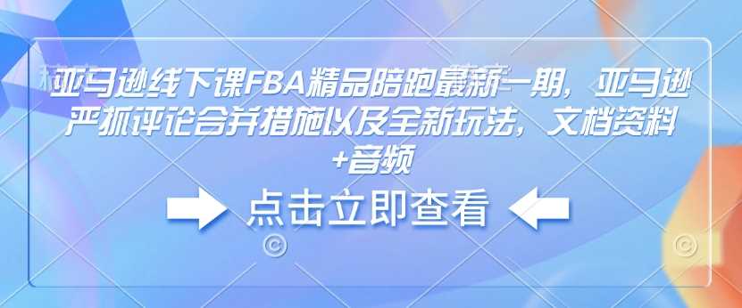 亚马逊线下课FBA精品陪跑最新一期，亚马逊严抓评论合并措施以及全新玩法，文档资料+音频-富业网创