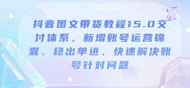 抖音图文带货教程15.0交付体系，新增账号运营锦囊、稳出单进、快速解决账号针对问题-吾爱自习网