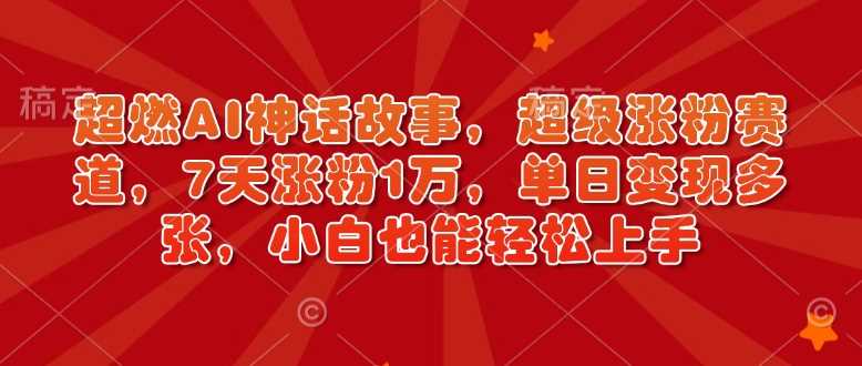 超燃AI神话故事，超级涨粉赛道，7天涨粉1万，单日变现多张，小白也能轻松上手（附详细教程）-富业网创