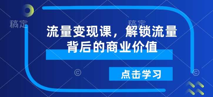 流量变现课，解锁流量背后的商业价值-富业网创