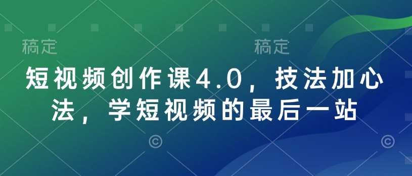 短视频创作课4.0，技法加心法，学短视频的最后一站-富业网创