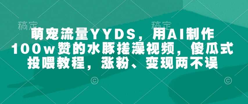 萌宠流量YYDS，用AI制作100w赞的水豚搓澡视频，傻瓜式投喂教程，涨粉、变现两不误-吾爱自习网