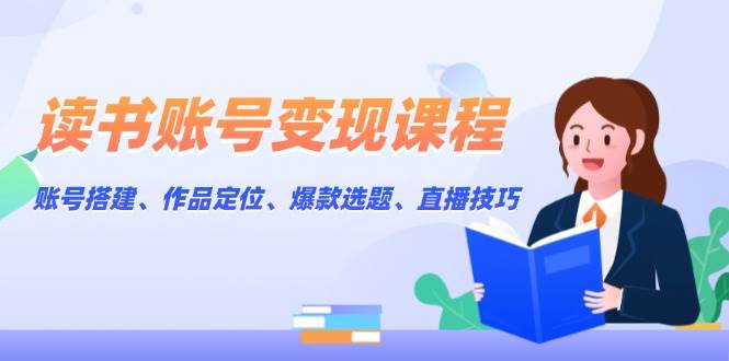 （13883期）读书账号变现课程：账号搭建、作品定位、爆款选题、直播技巧-小乙客栈