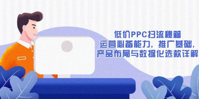 （13879期）低价PPC扫流秘籍：运营必备能力, 推广基础, 产品布局与数据化选款详解-小乙客栈