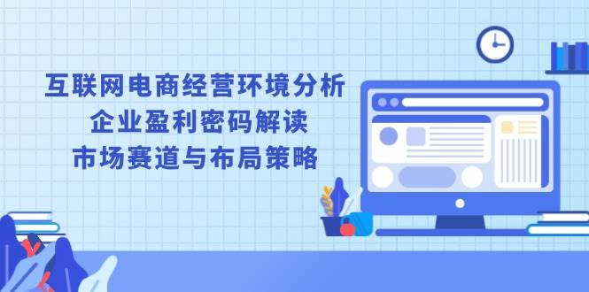 （13878期）互联网电商经营环境分析, 企业盈利密码解读, 市场赛道与布局策略-小乙客栈