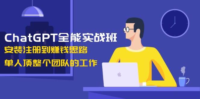 （13965期）ChatGPT全能实战班，安装注册到赚钱思路，单人顶整个团队的工作-大牛创业网