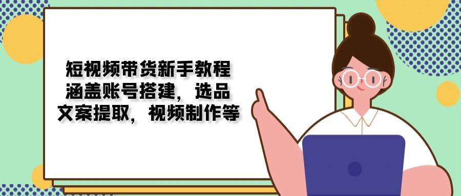 （13958期）短视频带货新手教程：涵盖账号搭建，选品，文案提取，视频制作等-大牛创业网