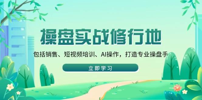 （14037期）操盘实战修行地：包括销售、短视频培训、AI操作，打造专业操盘手-小乙客栈