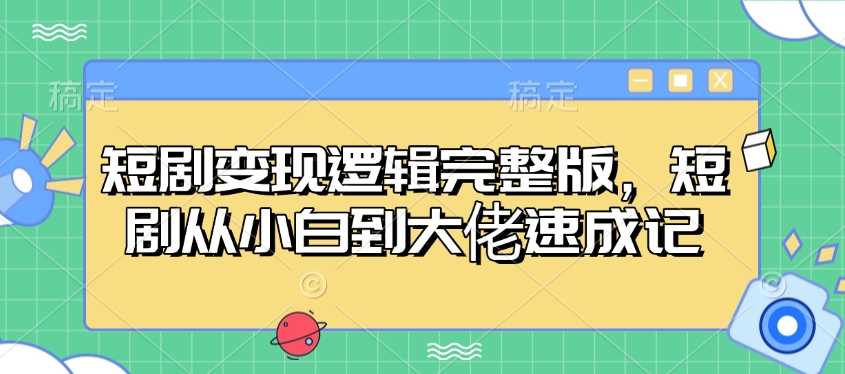 短剧变现逻辑完整版，短剧从小白到大佬速成记-富业网创