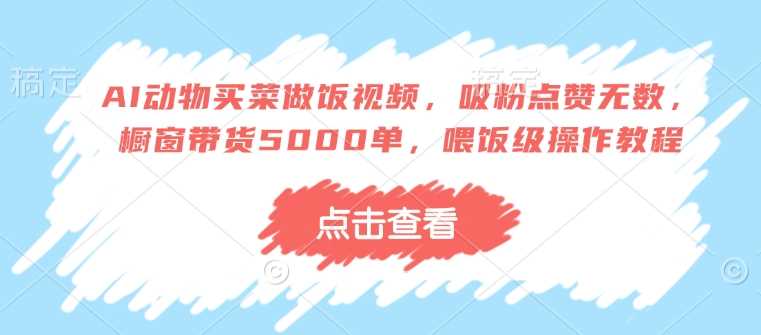 AI动物买菜做饭视频，吸粉点赞无数，橱窗带货5000单，喂饭级操作教程-富业网创