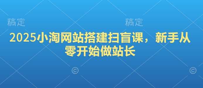 2025小淘网站搭建扫盲课，新手从零开始做站长-富业网创