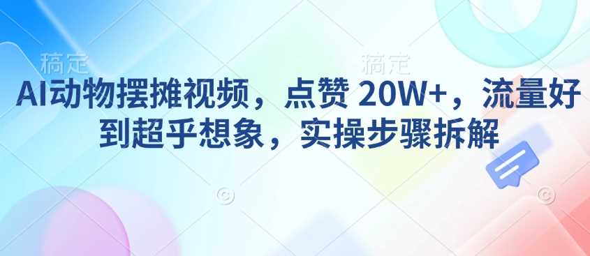 AI动物摆摊视频，点赞 20W+，流量好到超乎想象，实操步骤拆解-吾爱自习网