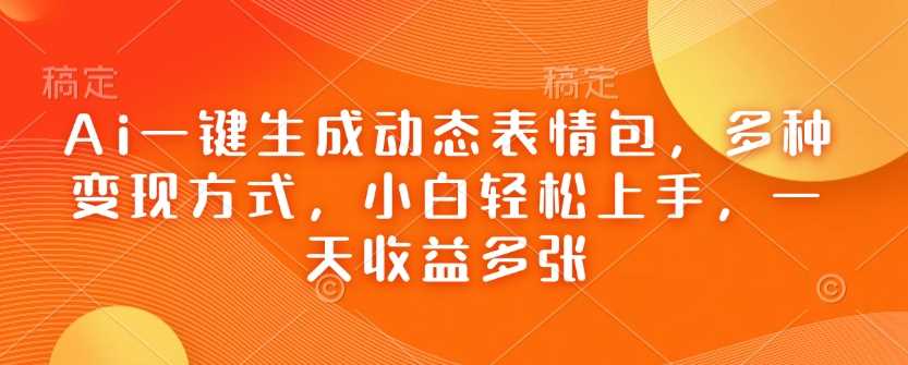 Ai一键生成动态表情包，多种变现方式，小白轻松上手，一天收益多张-富业网创