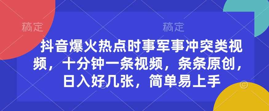 抖音爆火热点时事军事冲突类视频，十分钟一条视频，条条原创，日入好几张，简单易上手-富业网创