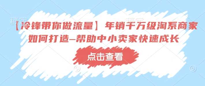 【冷锋带你做流量】年销千万级淘系商家如何打造–帮助中小卖家快速成长-富业网创