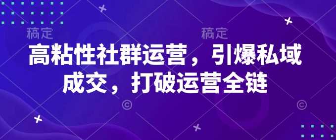 高粘性社群运营，引爆私域成交，打破运营全链-大海创业网