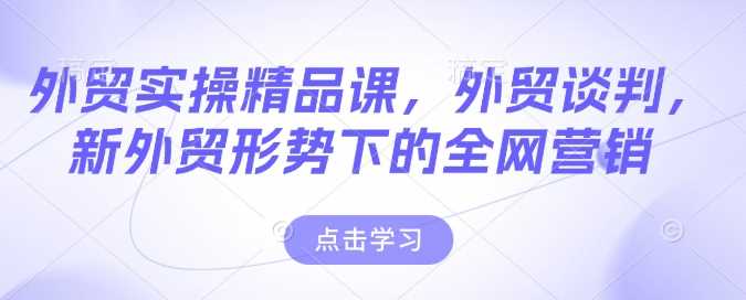 外贸实操精品课，外贸谈判，新外贸形势下的全网营销-富业网创