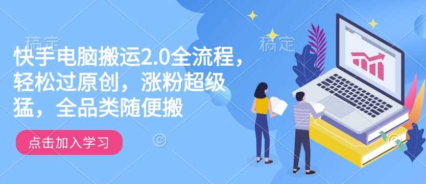 快手电脑搬运2.0全流程，轻松过原创，涨粉超级猛，全品类随便搬-富业网创