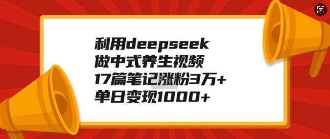 利用deepseek做中式养生视频，17篇笔记涨粉3万+，单日变现1k