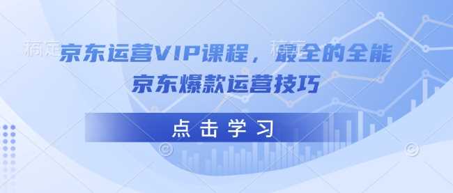 京东运营VIP课程，最全的全能京东爆款运营技巧-富业网创