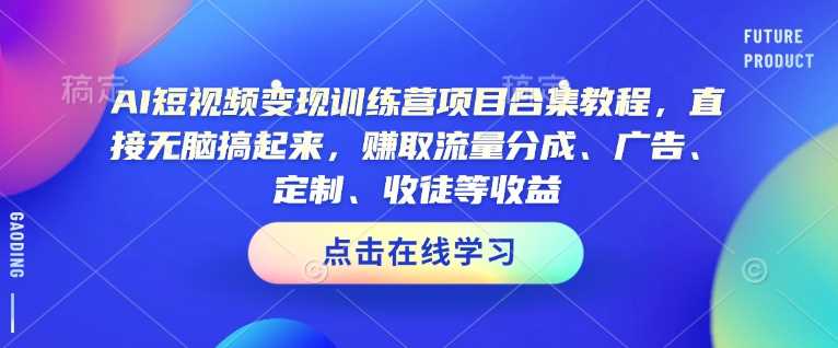 AI短视频变现训练营项目合集教程，直接无脑搞起来，赚取流量分成、广告、定制、收徒等收益-吾爱自习网