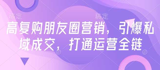 高复购朋友圈营销，引爆私域成交，打通运营全链-吾爱自习网