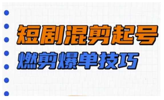 短剧实操教学，短剧混剪起号燃剪爆单技巧