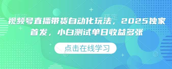 视频号直播带货自动化玩法，2025独家首发，小白测试单日收益多张【揭秘】-富业网创