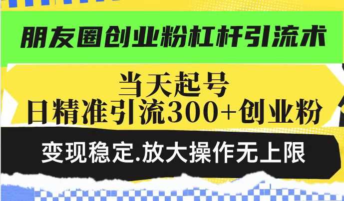 朋友圈创业粉杠杆引流术，当天起号日精准引流300+创业粉，变现稳定，放大操作无上限-富业网创