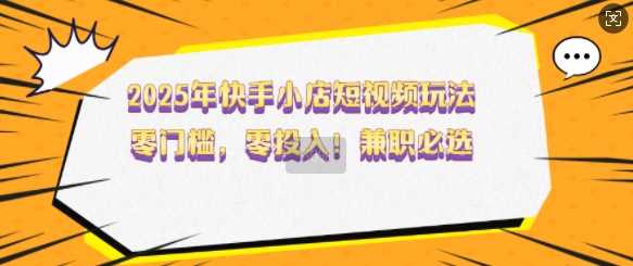 2025年快手小店短视频玩法，零门槛，零投入，兼职必选【揭秘】-吾爱自习网