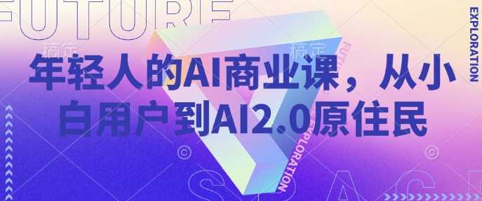 年轻人的AI商业课，从小白用户到AI2.0原住民-富业网创