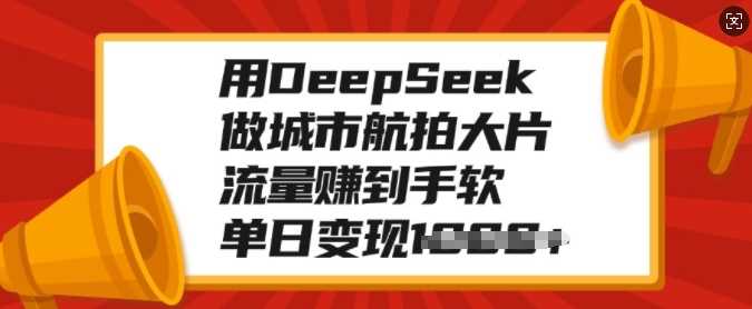 用DeepSeek做城市航拍大片，流量赚到手软，单日变现多张-富业网创