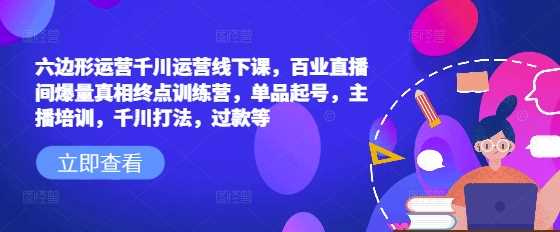 六边形运营千川运营线下课，百业直播间爆量真相终点训练营，单品起号，主播培训，千川打法，过款等-富业网创